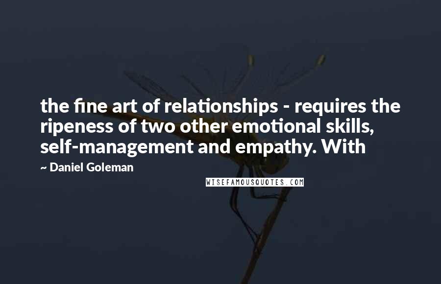 Daniel Goleman Quotes: the fine art of relationships - requires the ripeness of two other emotional skills, self-management and empathy. With