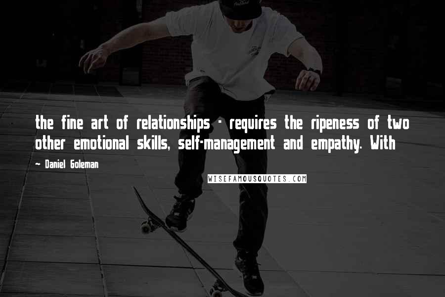 Daniel Goleman Quotes: the fine art of relationships - requires the ripeness of two other emotional skills, self-management and empathy. With