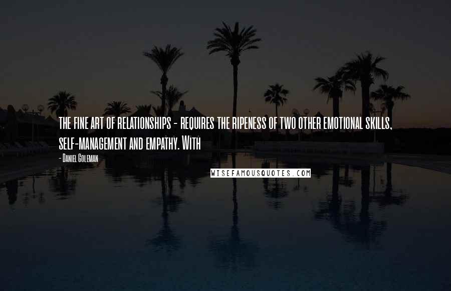 Daniel Goleman Quotes: the fine art of relationships - requires the ripeness of two other emotional skills, self-management and empathy. With