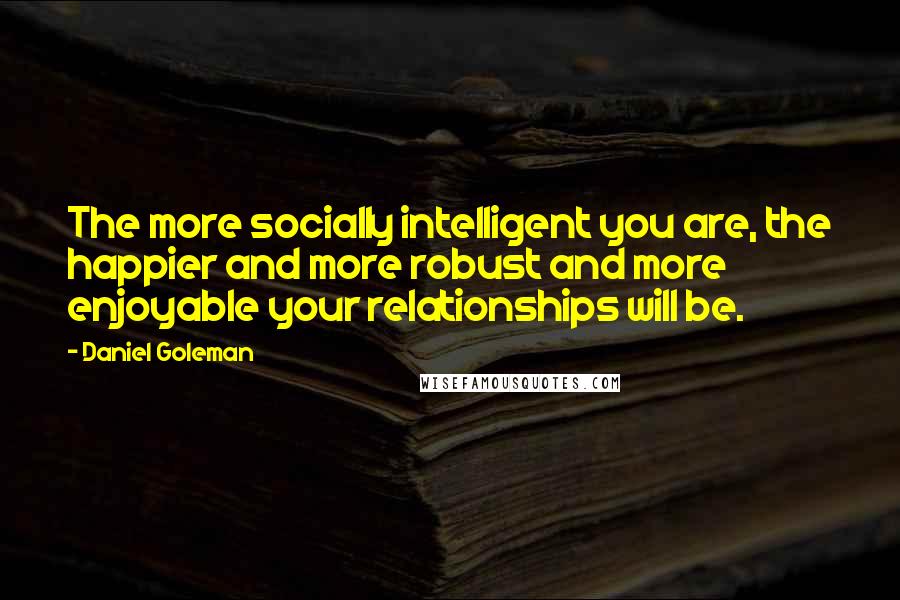 Daniel Goleman Quotes: The more socially intelligent you are, the happier and more robust and more enjoyable your relationships will be.