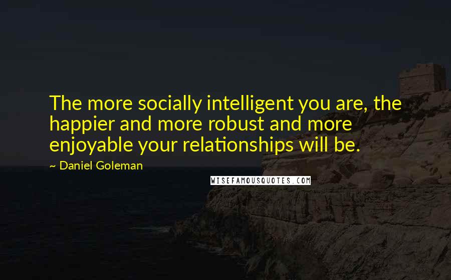 Daniel Goleman Quotes: The more socially intelligent you are, the happier and more robust and more enjoyable your relationships will be.