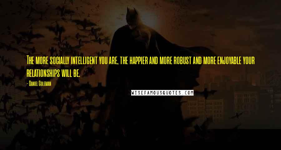 Daniel Goleman Quotes: The more socially intelligent you are, the happier and more robust and more enjoyable your relationships will be.