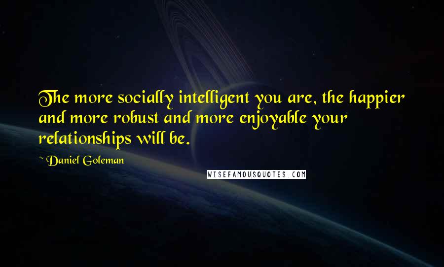 Daniel Goleman Quotes: The more socially intelligent you are, the happier and more robust and more enjoyable your relationships will be.