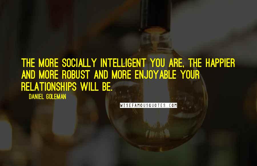 Daniel Goleman Quotes: The more socially intelligent you are, the happier and more robust and more enjoyable your relationships will be.