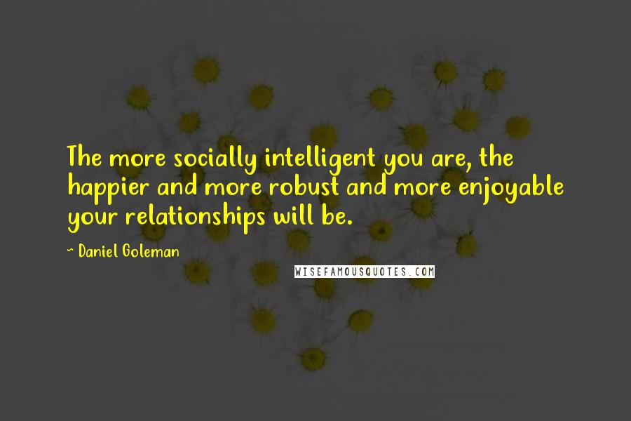Daniel Goleman Quotes: The more socially intelligent you are, the happier and more robust and more enjoyable your relationships will be.
