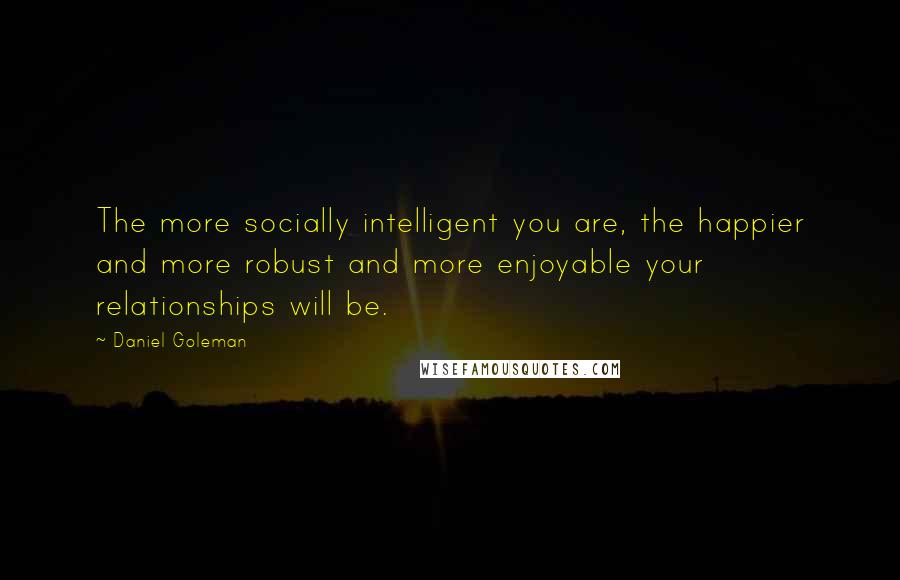 Daniel Goleman Quotes: The more socially intelligent you are, the happier and more robust and more enjoyable your relationships will be.