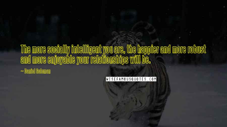 Daniel Goleman Quotes: The more socially intelligent you are, the happier and more robust and more enjoyable your relationships will be.