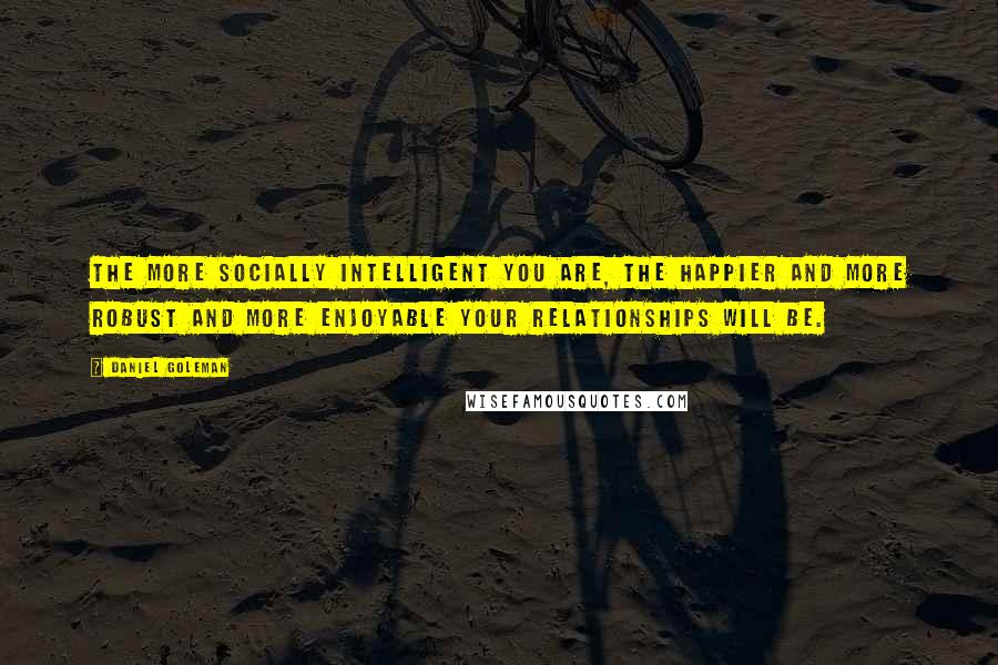 Daniel Goleman Quotes: The more socially intelligent you are, the happier and more robust and more enjoyable your relationships will be.