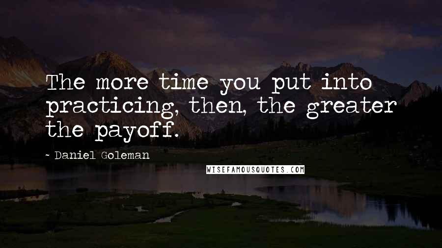 Daniel Goleman Quotes: The more time you put into practicing, then, the greater the payoff.
