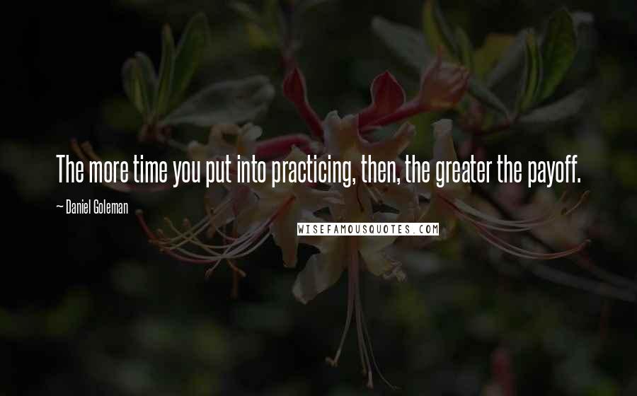 Daniel Goleman Quotes: The more time you put into practicing, then, the greater the payoff.