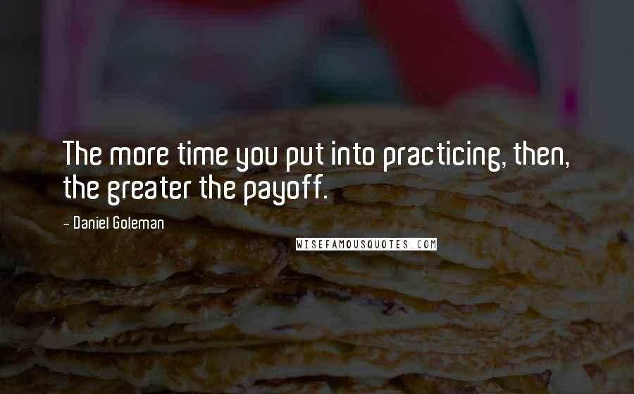 Daniel Goleman Quotes: The more time you put into practicing, then, the greater the payoff.