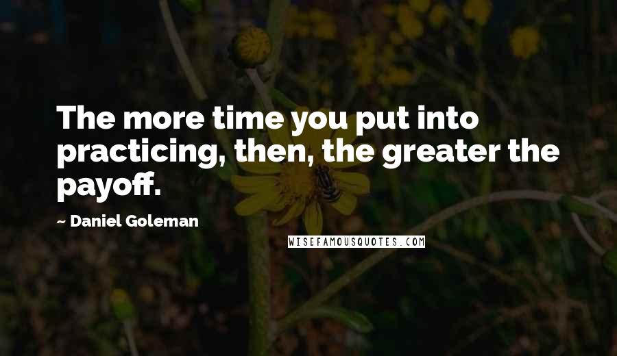 Daniel Goleman Quotes: The more time you put into practicing, then, the greater the payoff.