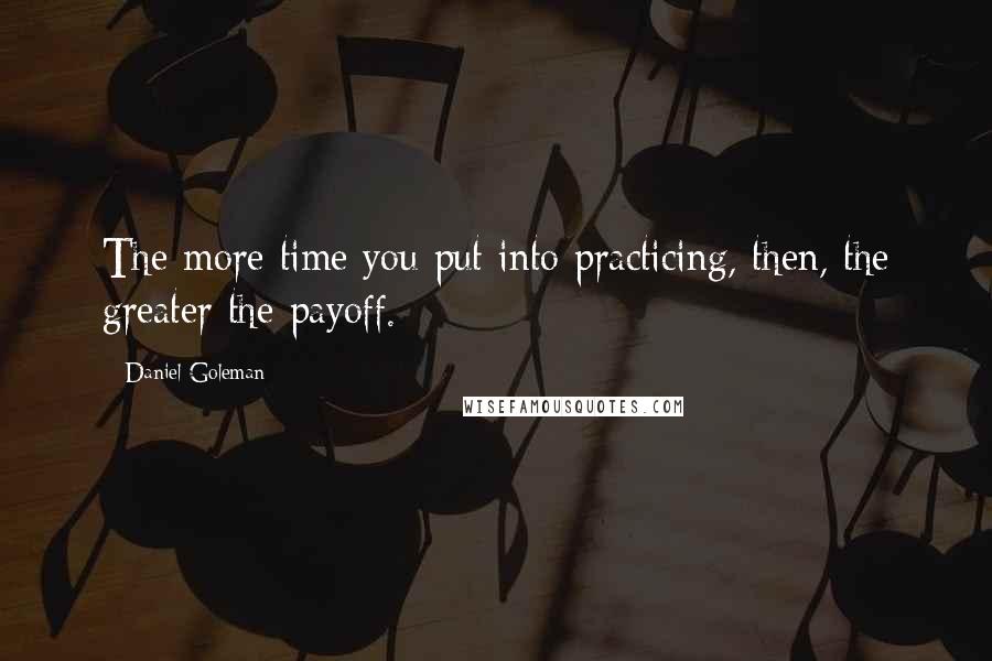 Daniel Goleman Quotes: The more time you put into practicing, then, the greater the payoff.