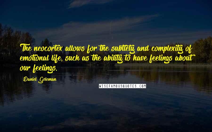 Daniel Goleman Quotes: The neocortex allows for the subtlety and complexity of emotional life, such as the ability to have feelings about our feelings.