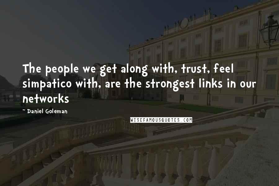 Daniel Goleman Quotes: The people we get along with, trust, feel simpatico with, are the strongest links in our networks