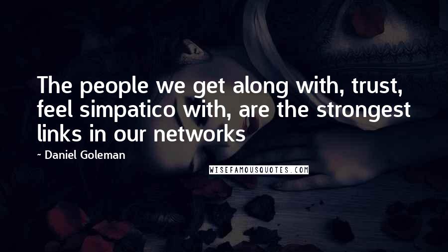 Daniel Goleman Quotes: The people we get along with, trust, feel simpatico with, are the strongest links in our networks