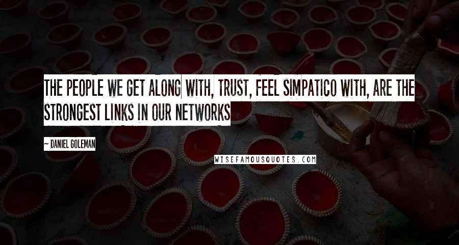 Daniel Goleman Quotes: The people we get along with, trust, feel simpatico with, are the strongest links in our networks