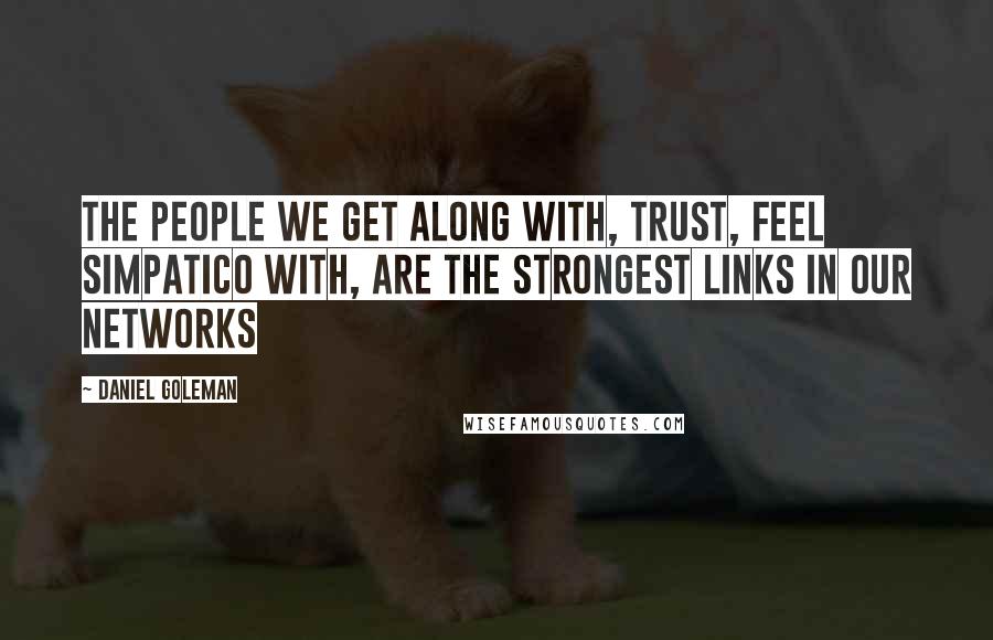 Daniel Goleman Quotes: The people we get along with, trust, feel simpatico with, are the strongest links in our networks