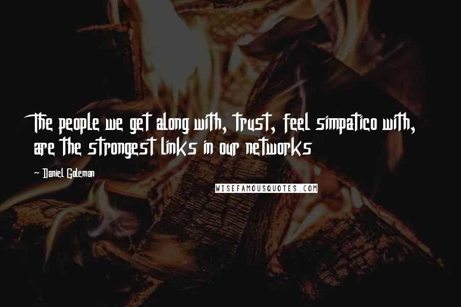 Daniel Goleman Quotes: The people we get along with, trust, feel simpatico with, are the strongest links in our networks