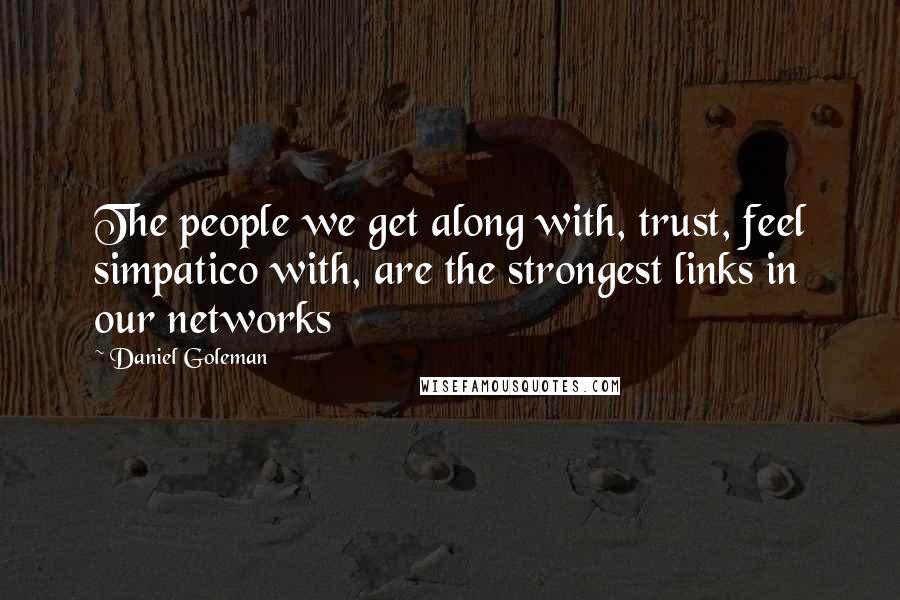 Daniel Goleman Quotes: The people we get along with, trust, feel simpatico with, are the strongest links in our networks