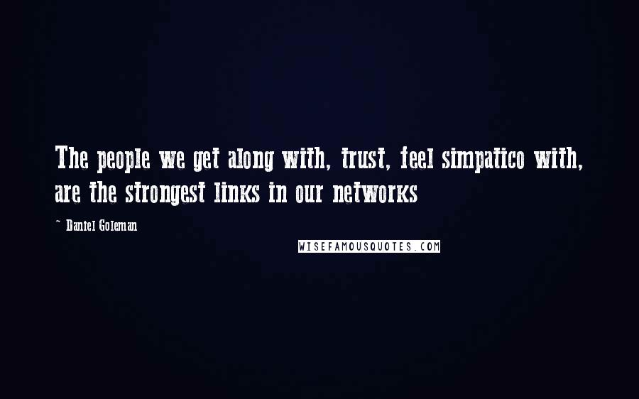 Daniel Goleman Quotes: The people we get along with, trust, feel simpatico with, are the strongest links in our networks