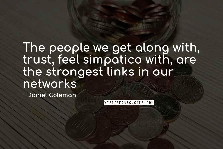 Daniel Goleman Quotes: The people we get along with, trust, feel simpatico with, are the strongest links in our networks