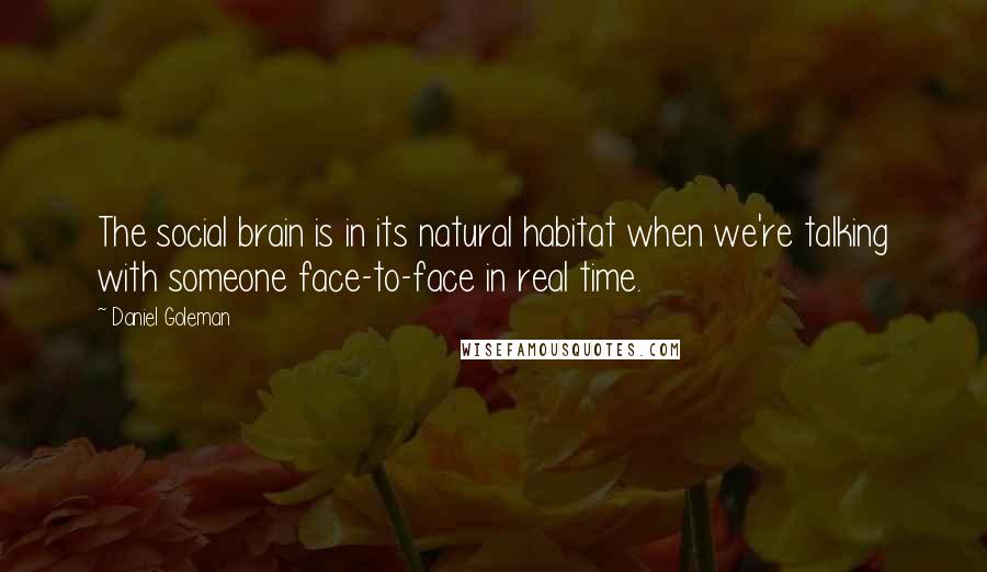 Daniel Goleman Quotes: The social brain is in its natural habitat when we're talking with someone face-to-face in real time.