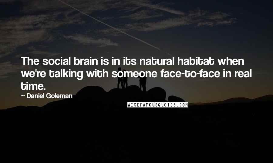Daniel Goleman Quotes: The social brain is in its natural habitat when we're talking with someone face-to-face in real time.