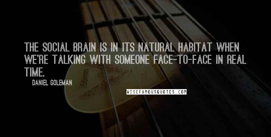 Daniel Goleman Quotes: The social brain is in its natural habitat when we're talking with someone face-to-face in real time.