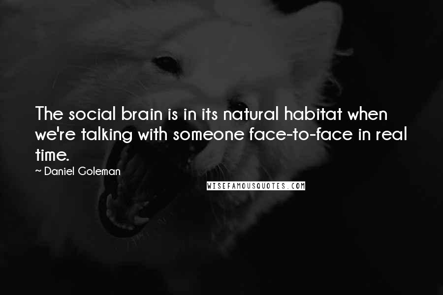 Daniel Goleman Quotes: The social brain is in its natural habitat when we're talking with someone face-to-face in real time.