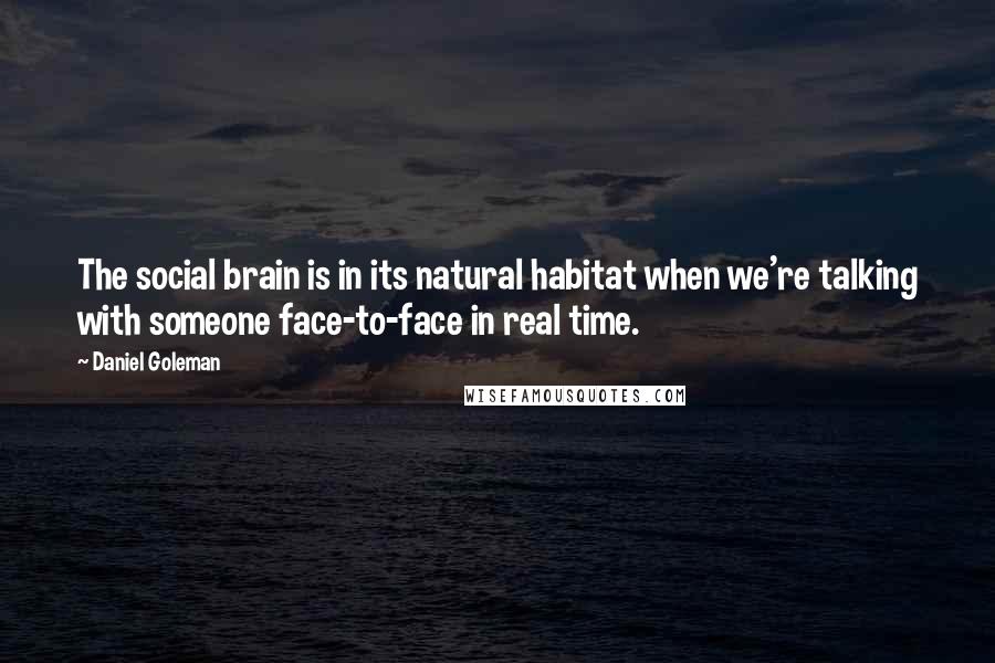 Daniel Goleman Quotes: The social brain is in its natural habitat when we're talking with someone face-to-face in real time.