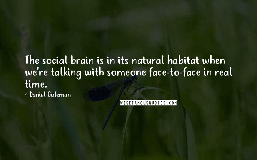 Daniel Goleman Quotes: The social brain is in its natural habitat when we're talking with someone face-to-face in real time.