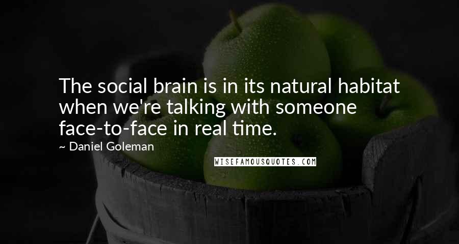 Daniel Goleman Quotes: The social brain is in its natural habitat when we're talking with someone face-to-face in real time.
