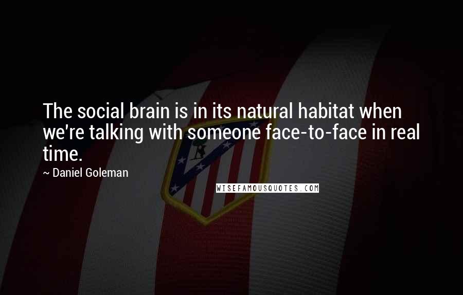 Daniel Goleman Quotes: The social brain is in its natural habitat when we're talking with someone face-to-face in real time.