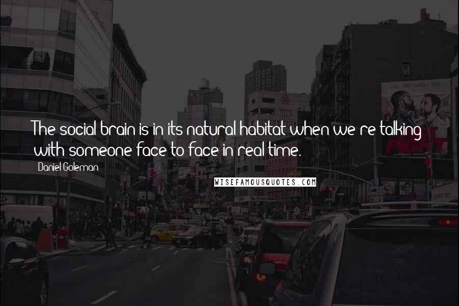 Daniel Goleman Quotes: The social brain is in its natural habitat when we're talking with someone face-to-face in real time.