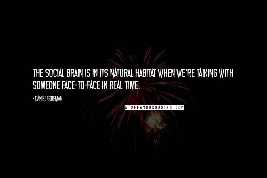Daniel Goleman Quotes: The social brain is in its natural habitat when we're talking with someone face-to-face in real time.