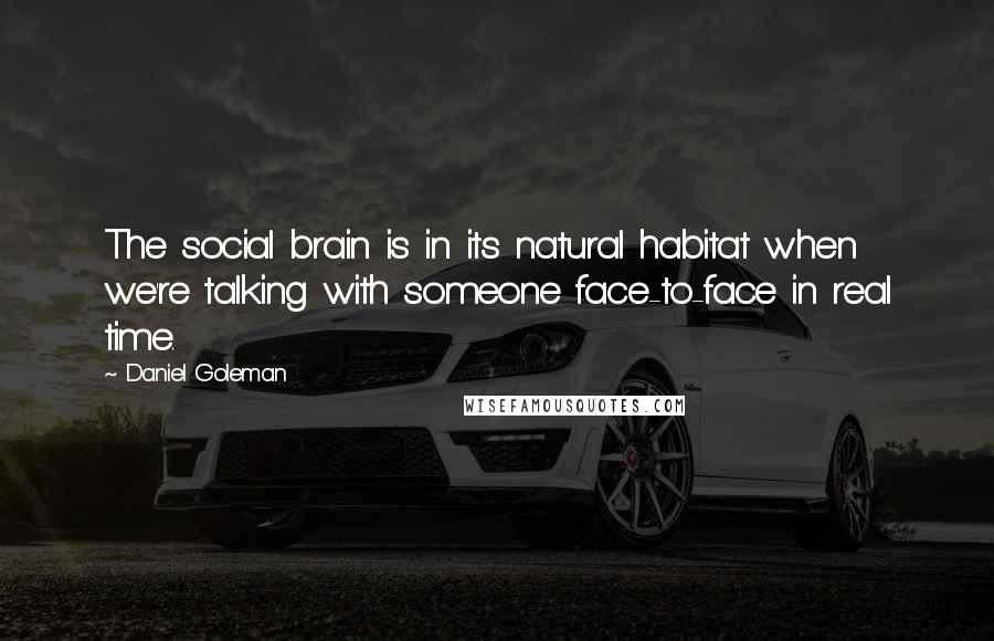 Daniel Goleman Quotes: The social brain is in its natural habitat when we're talking with someone face-to-face in real time.