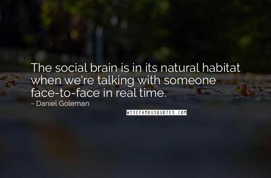 Daniel Goleman Quotes: The social brain is in its natural habitat when we're talking with someone face-to-face in real time.