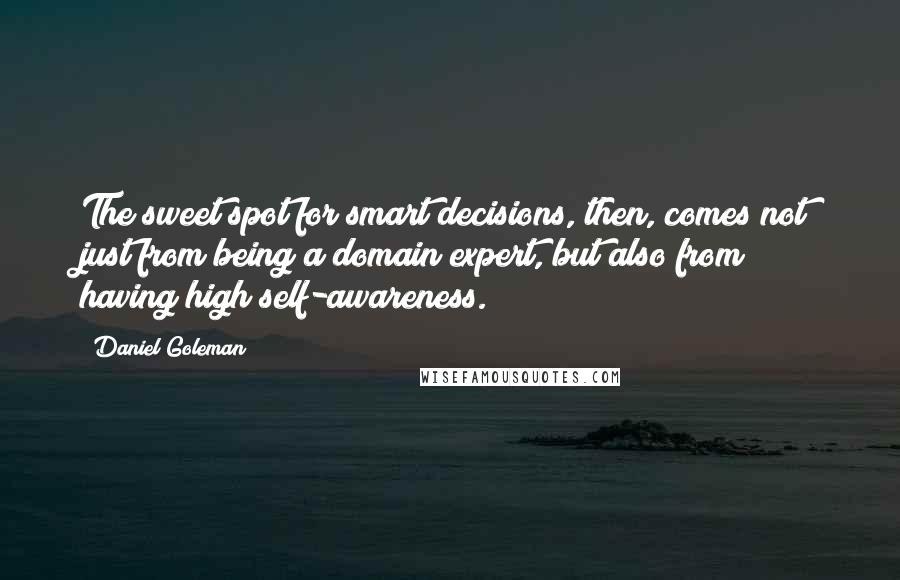 Daniel Goleman Quotes: The sweet spot for smart decisions, then, comes not just from being a domain expert, but also from having high self-awareness.