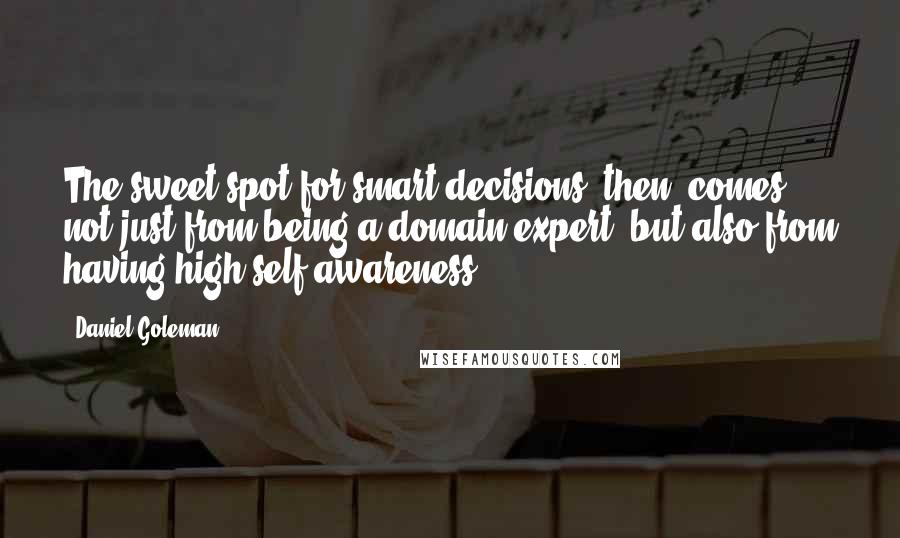 Daniel Goleman Quotes: The sweet spot for smart decisions, then, comes not just from being a domain expert, but also from having high self-awareness.