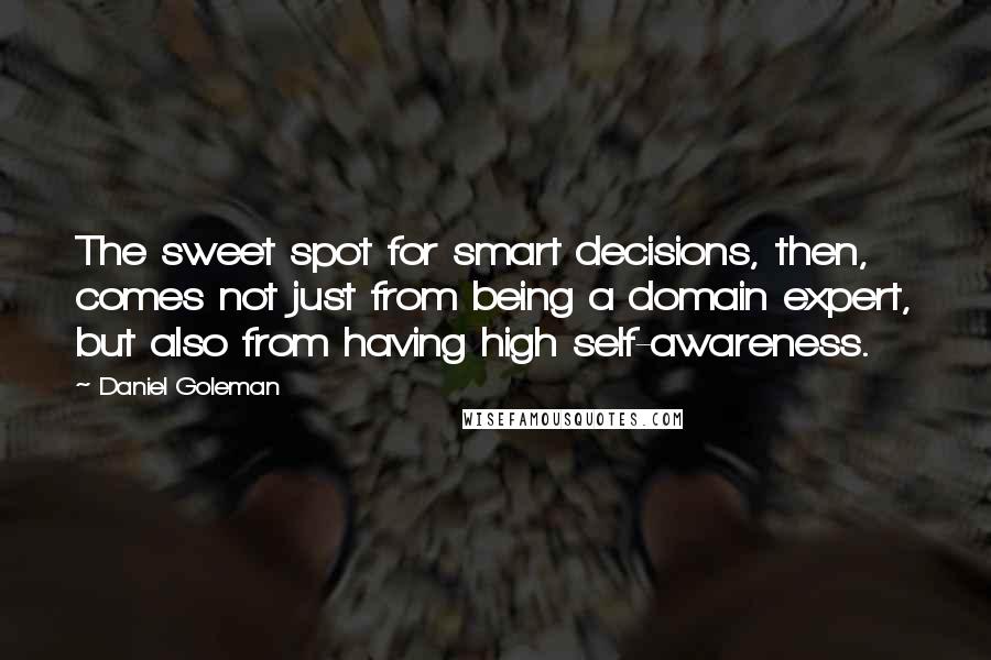 Daniel Goleman Quotes: The sweet spot for smart decisions, then, comes not just from being a domain expert, but also from having high self-awareness.