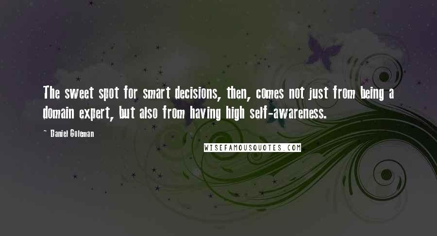 Daniel Goleman Quotes: The sweet spot for smart decisions, then, comes not just from being a domain expert, but also from having high self-awareness.