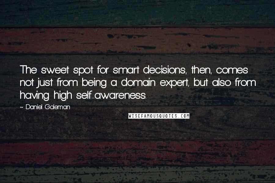 Daniel Goleman Quotes: The sweet spot for smart decisions, then, comes not just from being a domain expert, but also from having high self-awareness.
