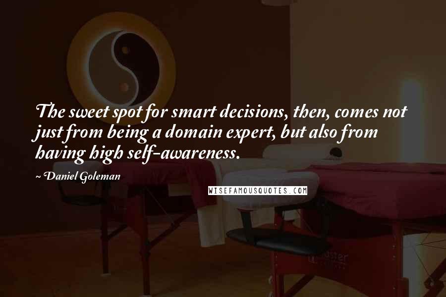 Daniel Goleman Quotes: The sweet spot for smart decisions, then, comes not just from being a domain expert, but also from having high self-awareness.