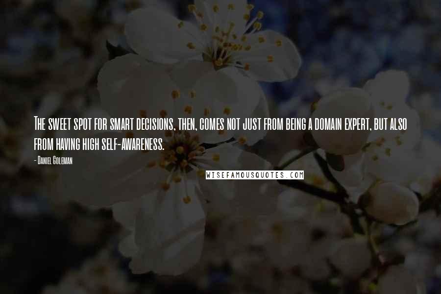 Daniel Goleman Quotes: The sweet spot for smart decisions, then, comes not just from being a domain expert, but also from having high self-awareness.