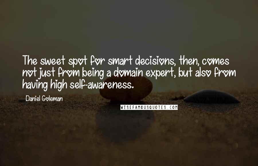 Daniel Goleman Quotes: The sweet spot for smart decisions, then, comes not just from being a domain expert, but also from having high self-awareness.