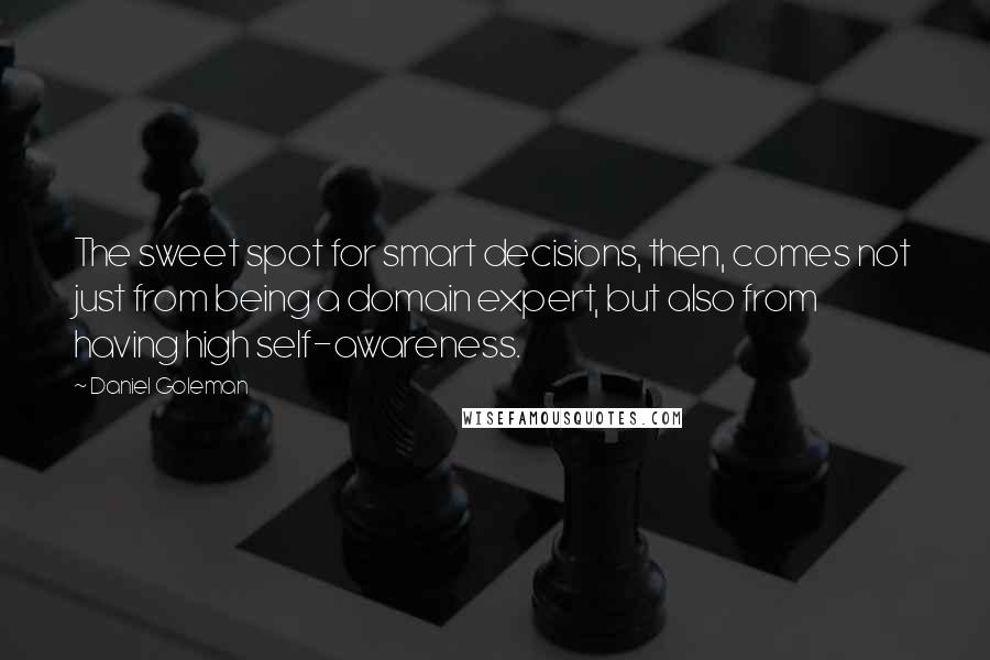 Daniel Goleman Quotes: The sweet spot for smart decisions, then, comes not just from being a domain expert, but also from having high self-awareness.