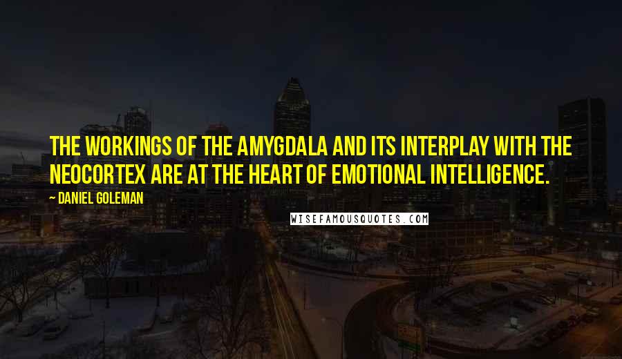 Daniel Goleman Quotes: The workings of the amygdala and its interplay with the neocortex are at the heart of emotional intelligence.