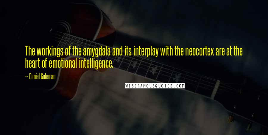 Daniel Goleman Quotes: The workings of the amygdala and its interplay with the neocortex are at the heart of emotional intelligence.