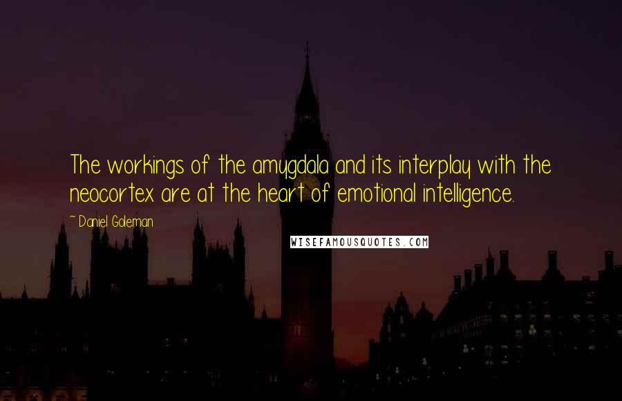 Daniel Goleman Quotes: The workings of the amygdala and its interplay with the neocortex are at the heart of emotional intelligence.